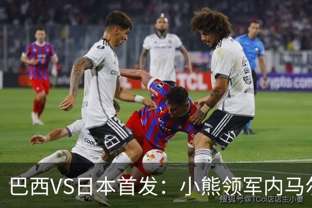 巴西VS日本首发：小熊领军内马尔替补 库尼亚配拉扬
