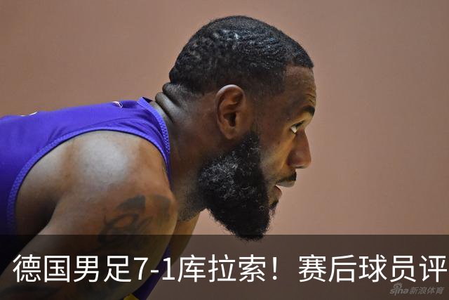 德国男足7-1库拉索！赛后球员评分：2人封神，3人及格，1人太拉胯
