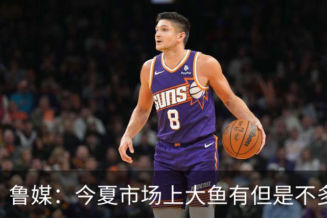 鲁媒：今夏市场上大鱼有但是不多 听说有南方球队会放出几个队员
